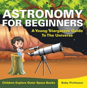 Astronomy For Beginners: A Young Stargazers Guide To The Universe - Children Explore Outer Space Books