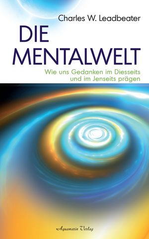 Die Mentalwelt - Wie uns Gedanken im Diesseits und im Jenseits pr?genŻҽҡ[ Charles W. Leadbeater ]