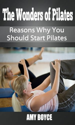 The Wonders of Pilates: Reasons Why You Should Start Pilates【電子書籍】[ Amy Boyce ]