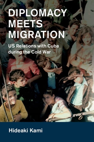 Diplomacy Meets Migration US Relations with Cuba during the Cold WarŻҽҡ[ Hideaki Kami ]