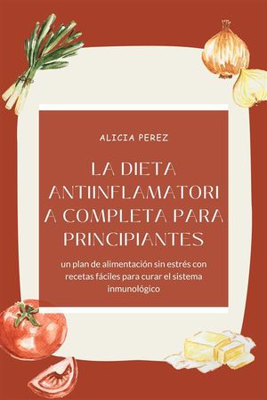 La dieta antiinflamatoria completa para principiantes: un plan de alimentación sin estrés con recetas fáciles para curar el sistema inmunológico