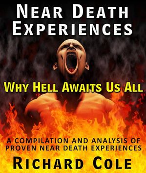 Near Death Experiences: Why Hell Awaits Us All : A Compilation And Analysis Of Proven Near Death Experiences【電子書籍】 Richard Cole