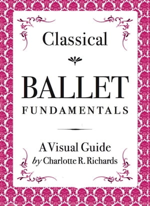 Classical Ballet Fundamentals: A Visual Guide【電子書籍】 Charlotte R. Richards