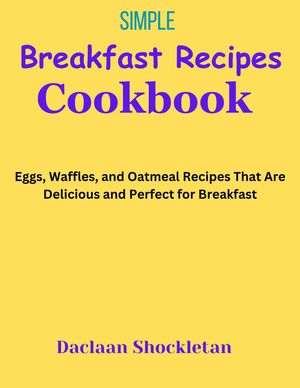 Simple Breakfast Recipes Cookbook Eggs, Waffles, and Oatmeal Recipes That Are Delicious and Perfect for Breakfast【電子書籍】[ Daclaan Shockletan ]