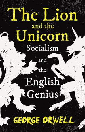 The Lion and the Unicorn - Socialism and the English Genius With the Introductory Essay 039 Notes on Nationalism 039 【電子書籍】 George Orwell