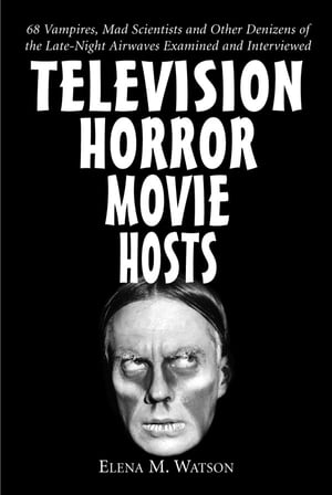 Television Horror Movie Hosts 68 Vampires, Mad Scientists and Other Denizens of the Late-Night Airwaves Examined and Interviewed【電子書籍】 Elena M. Watson