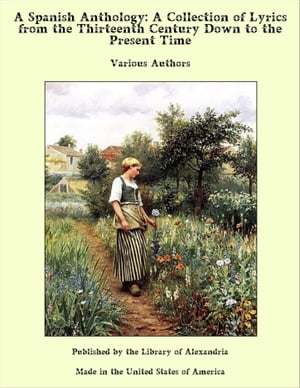 A Spanish Anthology: A Collection of Lyrics from the Thirteenth Century Down to ...