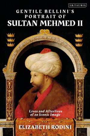 Gentile Bellini's Portrait of Sultan Mehmed II Lives and Afterlives of an Iconic Image【電子書籍..