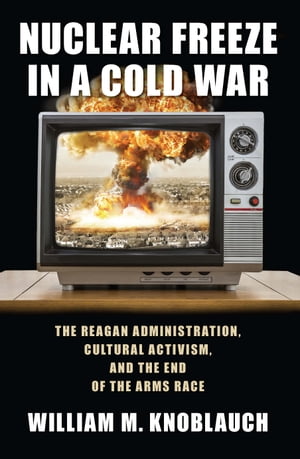 Nuclear Freeze in a Cold War The Reagan Administration, Cultural Activism, and the End of the Arms Race