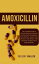 Amoxicillin The Complete Guide to eliminate Bacterial Infections like Pneumonia, Respiratory Tract Infections, Urinary Tract Infections, Otitis Media, Tooth Infections and Many More Using AntibioticsŻҽҡ[ Gregory Walker ]