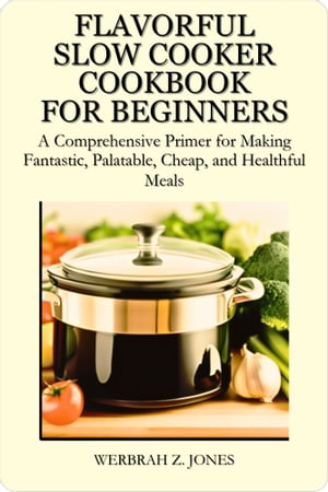 FLAVORFUL SLOW COOKER COOKBOOK FOR BEGINNERS A Comprehensive Primer for Making Fantastic, Palatable, Cheap, and Healthful Meals