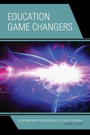 Education Game Changers Leadership and the Consequence of Policy Paradox【電子書籍】 Karen E. Starr