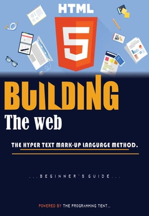 BUIILD THE WEB (Beginner’s Guild) THE HYPER TEXT MARKUP LANGUAGE (HTML5) METHOD【電子書籍】[ The Programming Tent ]