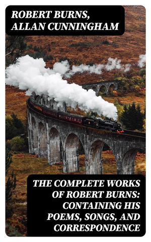 The Complete Works of Robert Burns: Containing his Poems, Songs, and Correspondence With a New Life of the Poet, and Notices, Critical and Biographical by Allan Cunningham【電子書籍】[ Robert Burns ]