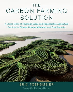 The Carbon Farming Solution A Global Toolkit of Perennial Crops and Regenerative Agriculture Practices for Climate Change Mitigation and Food Security【電子書籍】[ Eric Toensmeier ]