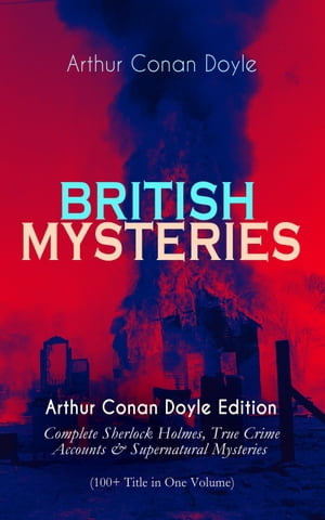 BRITISH MYSTERIES - Arthur Conan Doyle Edition Complete Sherlock Holmes, True Crime Accounts & Supernatural Mysteries (100+ Title in One Volume)