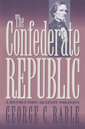 The Confederate Republic A Revolution against Politics【電子書籍】[ George C. Rable ]