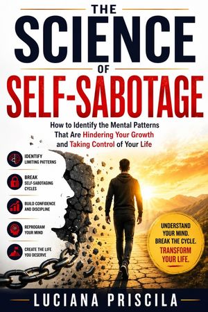 The Science of Self-Sabotage How to Identify the Mental Patterns That Are Hindering Your Growth and Taking Control of Your Life
