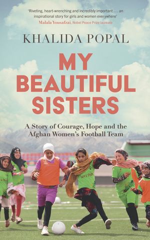 My Beautiful Sisters A Story of Courage, Hope and the Afghan Women’s Football Team