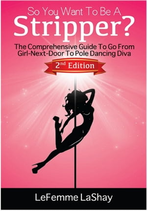 So You Want To Be A Stripper? The Comprehensive Guide To Go From Girl-Next-Door To Pole Dancing Diva Second Edition