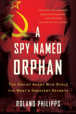 A Spy Named Orphan: The Soviet Agent Who Stole the West's Greatest Secrets