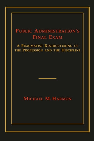 Public Administration's Final Exam A Pragmatist Restructuring of the Profession and the Discipline