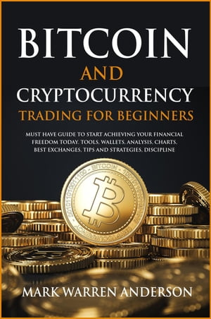 Bitcoin and Cryptocurrency Trading for Beginners I Must Have Guide to Start Achieving Your Financial Freedom Today I Tools, Wallets, Analysis, Charts, Best Exchanges, Tips and Strategies, Discipline【電子書籍】 Mark Warren Anderson