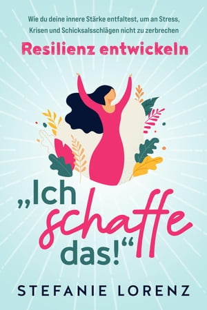 Resilienz entwickeln: „Ich schaffe das!“ - Wie du deine innere Stärke entfaltest, um an Stress, Krisen und Schicksalsschlägen nicht zu zerbrechen