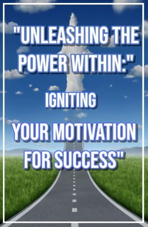 Unleashing the Power Within Igniting Your Motivation for Success