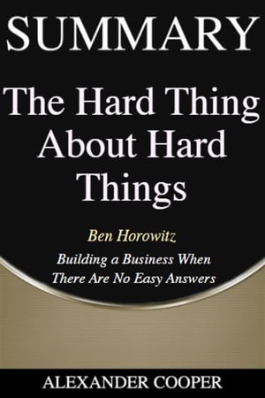 Summary of The Hard Thing About Hard Things by Ben Horowitz - Building a Business When There Are No Easy Answers - A Comprehensive Summary【電子書籍】 Alexander Cooper