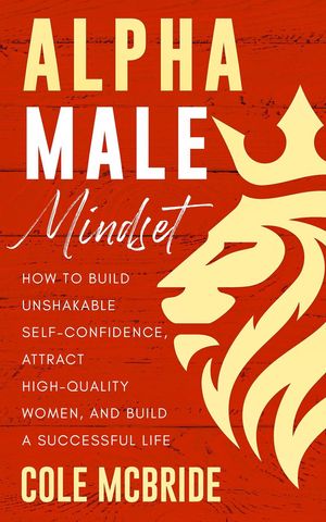 Alpha Male Mindset: How to Build Unshakable Self-Confidence, Attract H...