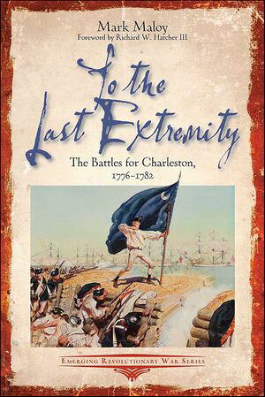 To the Last Extremity The Battles for Charleston, 1776?1782【電子書籍】[ Mark Maloy ]