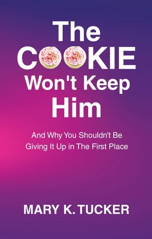 The COOKIE Won 039 t Keep Him And Why You Shouldn 039 t Be Giving It Up In The First Place【電子書籍】 Mary K. Tucker