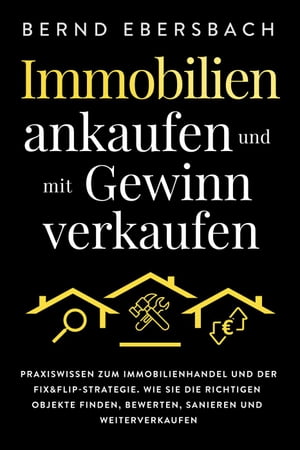 Immobilien ankaufen und mit Gewinn verkaufen: Praxiswissen zum Immobilienhandel und der Fix&Flip-Strategie. Wie Sie die richtigen Objekte finden, bewerten, sanieren und weiterverkaufen