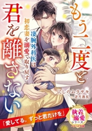 凄腕外科医は初恋妻を溺愛で取り戻す〜もう二度と君を離さない〜【極上スパダリの執着溺愛シリーズ】【電子限定SS付き】