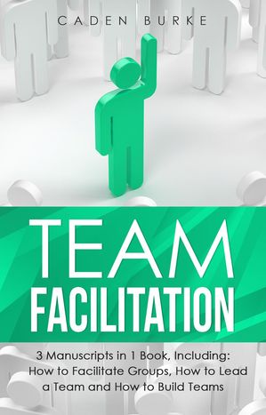 Team Facilitation 3-in-1 Guide to Master Facilitating Meetings, Virtual Teams Facilitator & Facilitate Workshops【電子書籍】[ Caden Burke ]