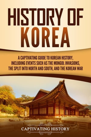 History of Korea: A Captivating Guide to Korean History, Including Events Such as the Mongol Invasions, the Split into North and South, and the Korean WarŻҽҡ[ Captivating History ]