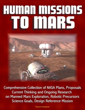Human Missions to Mars: Comprehensive Collection of NASA Plans, Proposals, Current Thinking and Ongoing Research on Manned Mars Exploration, Robotic Precursors, Science Goals, Design Reference Mission