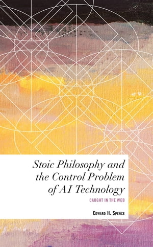 Stoic Philosophy and the Control Problem of AI Technology Caught in the Web【電子書籍】 Edward H. Spence