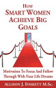 How Smart Women Achieve Big Goals Motivation to Focus and Follow Through with Your Life Dreams【電子書籍】 Allison J. Foskett