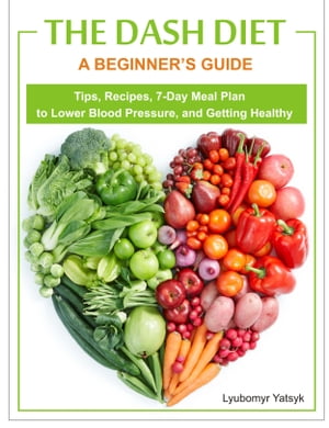 The Dash Diet: A Beginner's Guide - Tips, Recipes, 7-Day Meal Plan to Lower Blood Pressure, and Getting Healthy【電子書籍】[ Lyubomyr Yatsyk ]