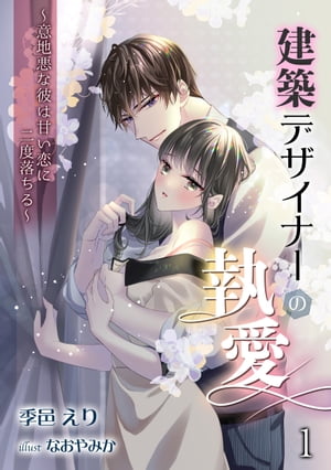 建築デザイナーの執愛　〜意地悪な彼は甘い恋に二度落ちる〜（１）