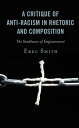 A Critique of Anti-racism in Rhetoric and Composition The Semblance of Empowerment【電子書籍】 Erec Smith