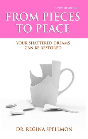 From Pieces to Peace Your Shattered Dreams Can Be Restored (Updated Edition)【電子書籍】 Dr. Regina Spellmon