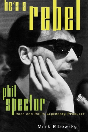 He 039 s a Rebel Phil Spector--Rock and Roll 039 s Legendary Producer【電子書籍】 Mark Ribowsky