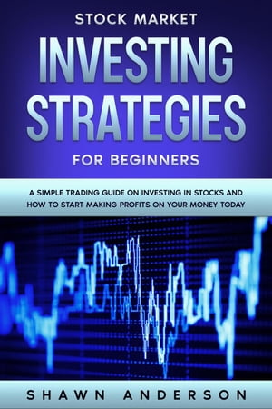 Stock Market Investing Strategies For Beginners A Simple Trading Guide On Investing In Stocks And How To Start Making Profits On Your Money Today【電子書籍】 Shawn Anderson