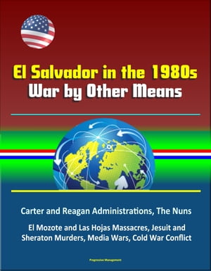 El Salvador in the 1980s: War by Other Means - Carter and Reagan Administrations, The Nuns, El Mozote and Las Hojas Massacres, Jesuit and Sheraton Murders, Media Wars, Cold War Conflict