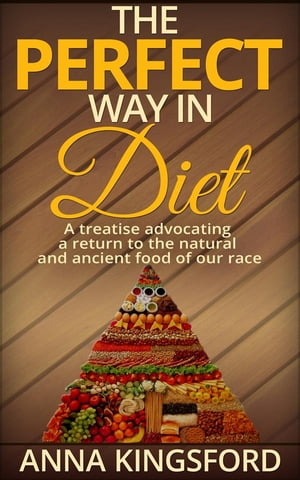 The perfect way in diet - A treatise advocating a return to the natural and ancient food of our race【電子書籍】[ Anna Kingsford ]