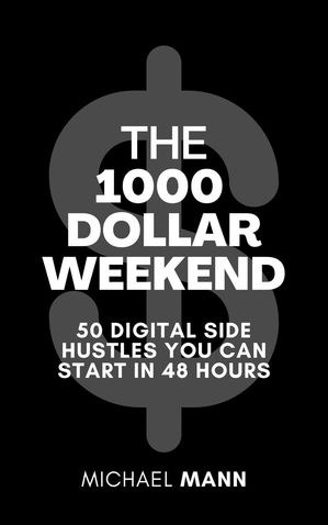 The 1000 Dolllar Weekend: 50 Digital Side Hustles You Can Start in 48 Hours