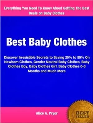 Best Baby Clothes Discover Irresistible Secrets to Saving 20 to 50 On Newborn Clothes, Gender Neutral Baby Clothes, Baby Clothes Boy, Baby Clothes Girl, Baby Clothes 0-3 Months and Much More【電子書籍】 Alice A. Pryor